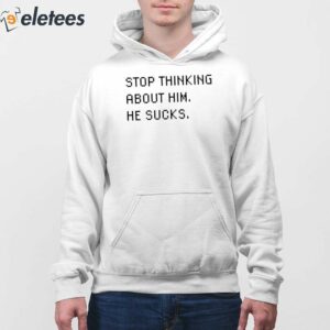 Stop Thinking About Him He Sucks Shirt 4