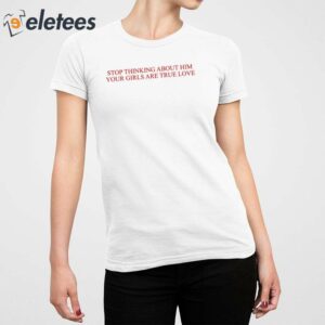 Stop Thinking About Him Your Girls Are True Love Shirt 5