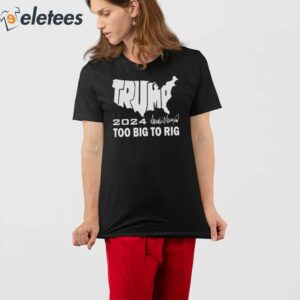 Trump 2024 Too Big To Rig Shirt 4
