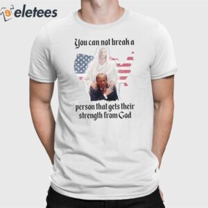 Trump You Can Not Break A Person That Gets Their Strength From God Shirt