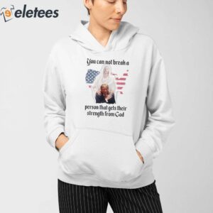 Trump You Can Not Break A Person That Gets Their Strength From God Shirt 4