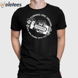 Turning Pipe Dreams Into Pipe Bombs With You Shirt 1