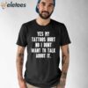 Yes My Tattoos Hurt No I Dont Want To Talk About It Shirt