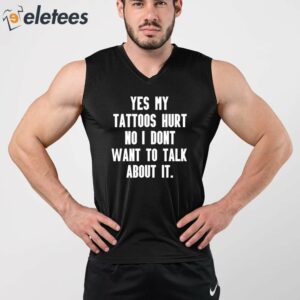 Yes My Tattoos Hurt No I Dont Want To Talk About It Shirt 4