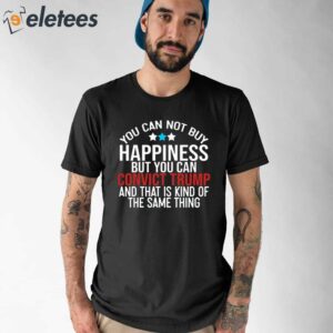 You Can Not Buy Happiness But You Can Convict Trump And That Is Kind Of The Same Thing Shirt 1