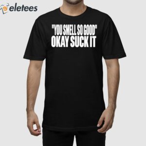 You Smell So Good Okay Suck It Shirt