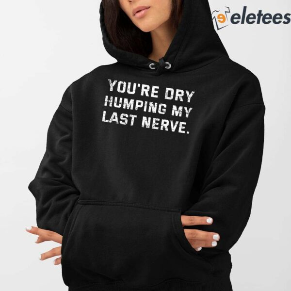 You’re Dry Humping My Last Nerve Shirt