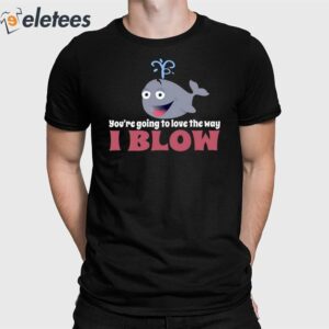 You're Going To Love The Way I Blow Shirt