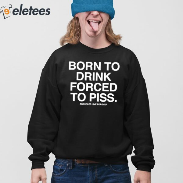 Born To Drink Forced To Piss Shirt