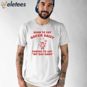 Born To Say Oopsie Daisy Forced To Say My Bad Gang Shirt 1