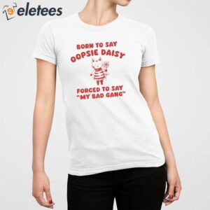 Born To Say Oopsie Daisy Forced To Say My Bad Gang Shirt 5