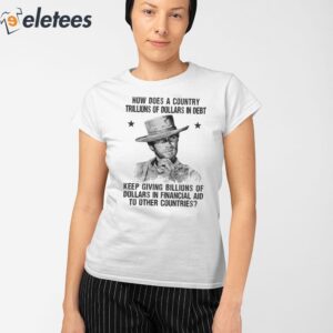 Clint Eastwood How Does A Country Trillions Of Dollars In Debt Keep Giving Billions Of Dollars In Financial Aid To Other Countries Shirt