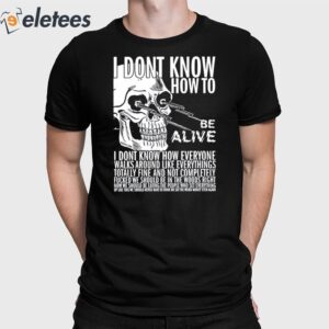 I Dont Know How To Be Alive Shirt