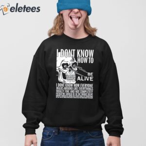 I Dont Know How To Be Alive Shirt 4