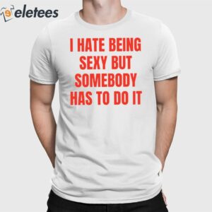 I Hate Being Sexy But Somebody Has To Do It Shirt