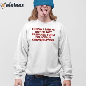 I Know I Said Hi But Im Not Prepared For A Follow Up Conversation Shirt 4