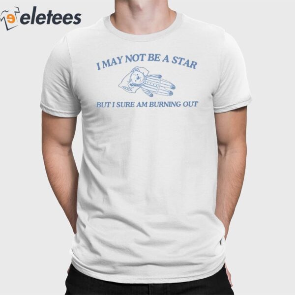 I May Not Be A Star But I Sure Am Burning Out Shirt