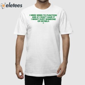 I Need Weed To Function And If I Don't Have It I Might Hurt Someone Or Myself Shirt