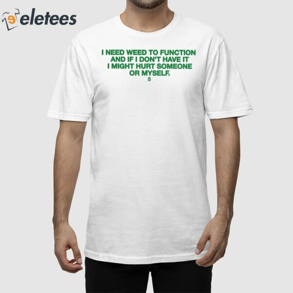 I Need Weed To Function And If I Don’t Have It I Might Hurt Someone Or Myself Shirt