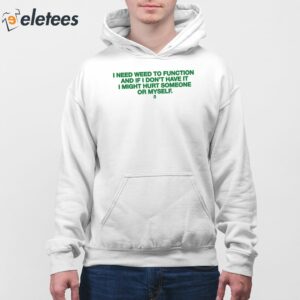 I Need Weed To Function And If I Dont Have It I Might Hurt Someone Or Myself Shirt 4