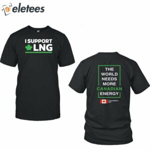 I Support Canadian Lng The World Needs More Canadian Energy Shirt 1