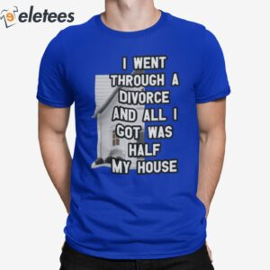I Went Through A Divorce And All I Got Was Half My House Shirt