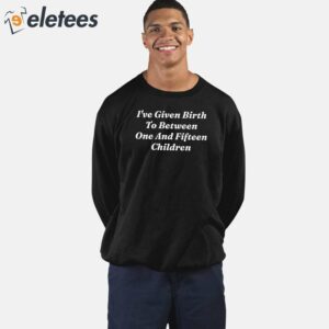 Ive Given Birth To Between One And Fifteen Children Shirt 5