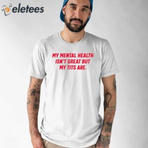 My Mental Health Isnt Great But My Tits Are Shirt 1