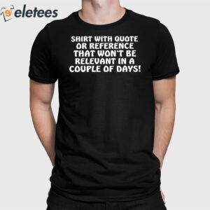 Shirt With Quote Or Reference That Won't Be Relevant In A Couple Of Days Shirt