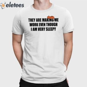 They Are Making Me Work Even Though I Am Very Sleepy Shirt