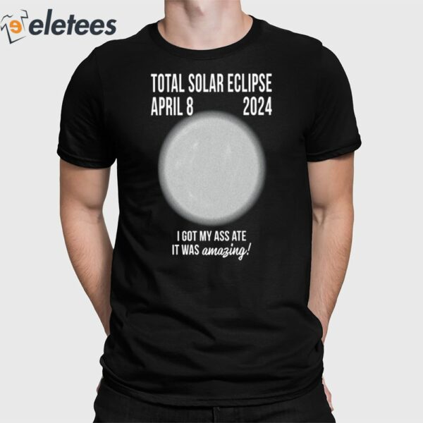 Total Solar Eclipse April 8 2024 I Got My Ass Ate It Was Amazing Shirt