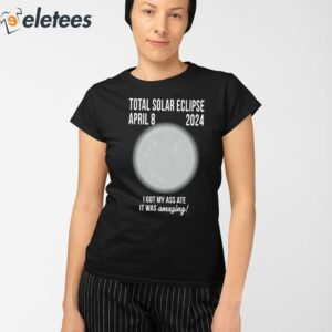 Total Solar Eclipse April 8 2024 I Got My Ass Ate It Was Amazing Shirt 2
