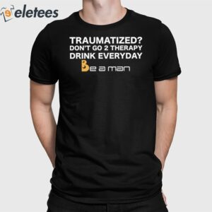 Traumatized Don’t Go 2 Therapy Drink Everyday Shirt
