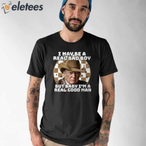 Trump I May Be A Real Bad Boy But Baby I’m A Real Good Man Shirt