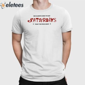 We Always Used To Say Saturdays Take The Pain Away Shirt
