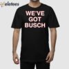 We’ve Got Busch Shirt