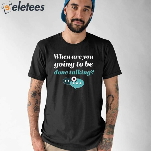 When Are You Going To Be Done Talking Shirt