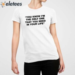 You Know Im The Only One That You Need In Your Life Shirt 2