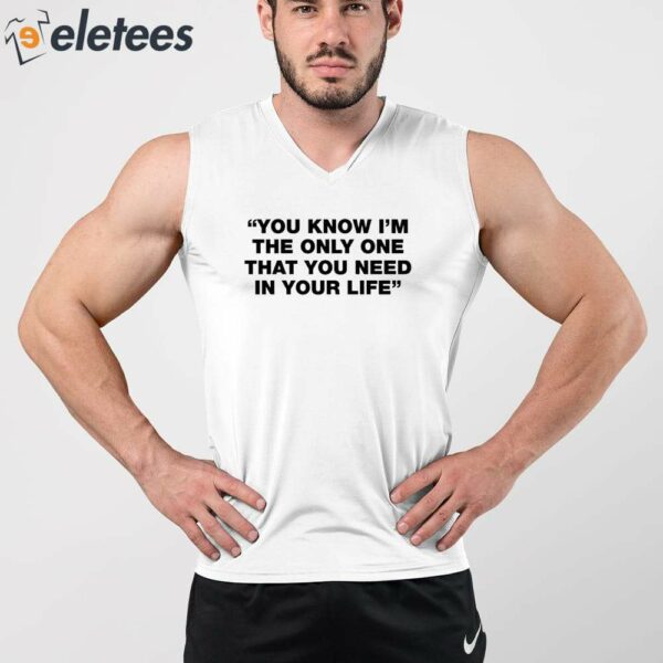 You Know I’m The Only One That You Need In Your Life Shirt
