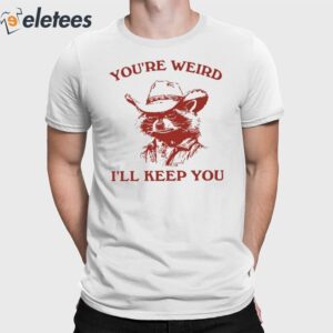 You're Weird I'll Keep You Shirt