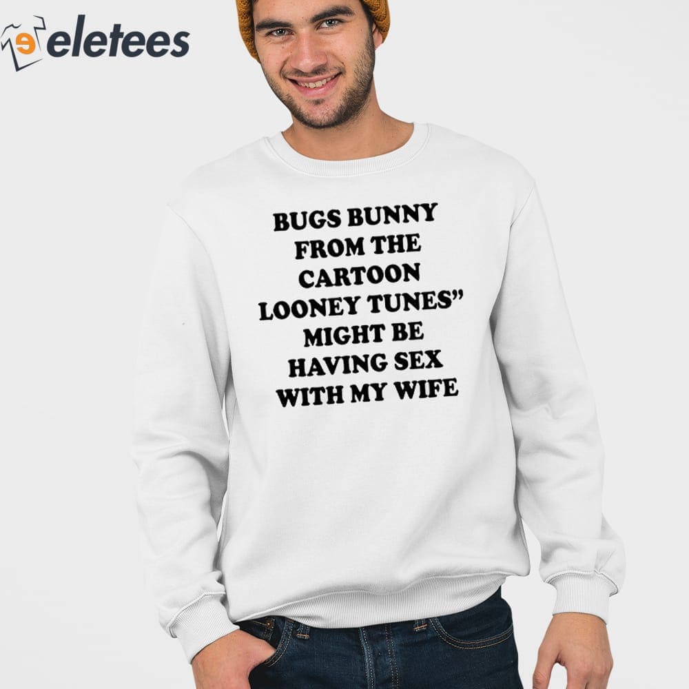 Bugs Bunny From The Cartoon Looney Tunes Might Be Having Sex With My Wife  Shirt