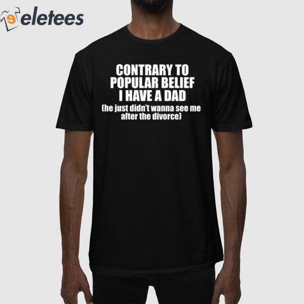 Contrary To Popular Belief I Have A Dad He Just Didn’T Wanna See Me After The Divorce Shirt