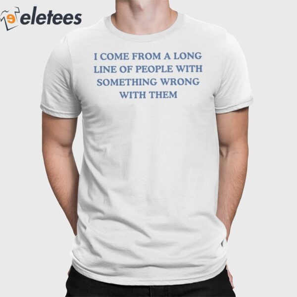 I Come From A Long Line Of People With Something Wrong With Them Shirt