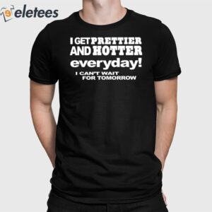 I Get Prettier And Hotter Everyday I Can't Wait For Tomorrow Shirt