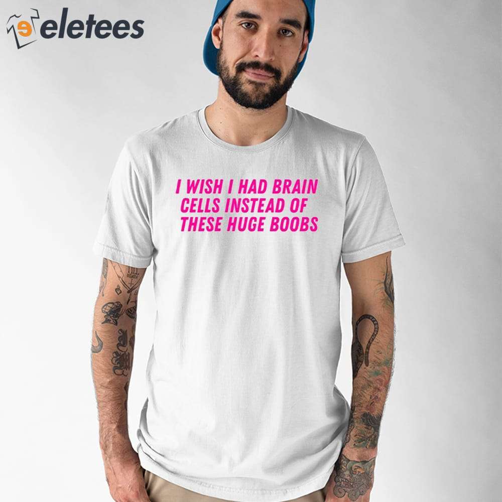 I Wish I Had Brain Cells Instead Of These Huge Boobs Shirt