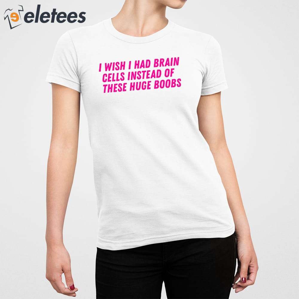 I Wish I Had Brain Cells Instead Of These Huge Boobs Shirt