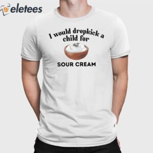 I Would Dropkick A Child For Sour Cream Shirt