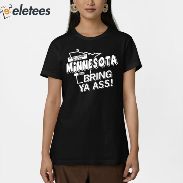 If You Haven’t Been To Minnesota Then Bring Ya Ass Shirt