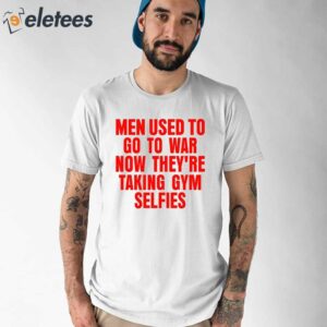 Men Used To Go To War Now Theyre Taking Gym Selfies Shirt 1