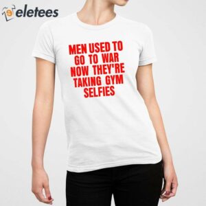 Men Used To Go To War Now Theyre Taking Gym Selfies Shirt 4